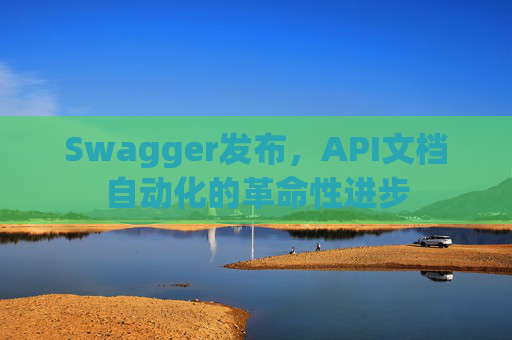 Swagger发布，API文档自动化的革命性进步
