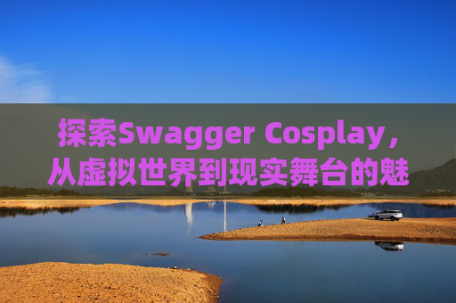 探索Swagger Cosplay，从虚拟世界到现实舞台的魅力之旅